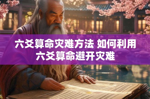 六爻算命灾难方法 如何利用六爻算命避开灾难
