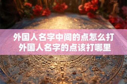 外国人名字中间的点怎么打 外国人名字的点该打哪里 外国人名字中间的点怎么打 外国人名字的点该打哪里