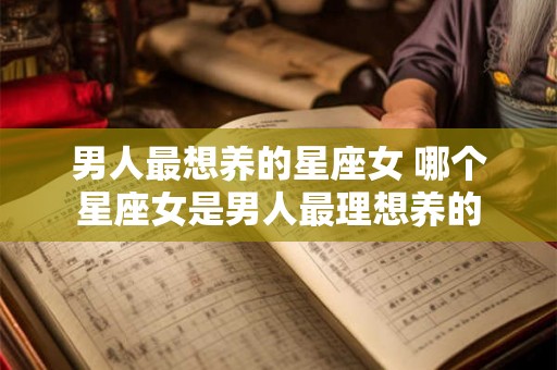 男人最想养的星座女 哪个星座女是男人最理想养的