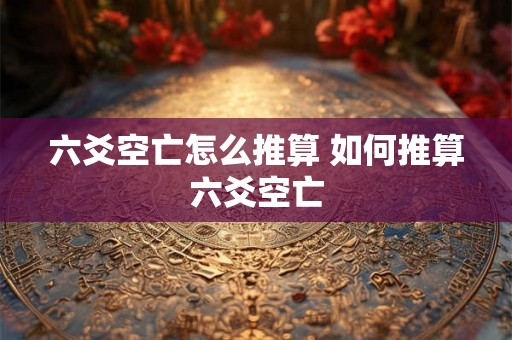 六爻空亡怎么推算 如何推算六爻空亡 六爻空亡怎么推算 如何推算六爻空亡