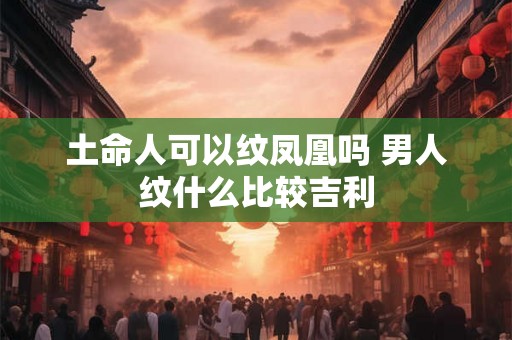 土命人可以纹凤凰吗 男人纹什么比较吉利