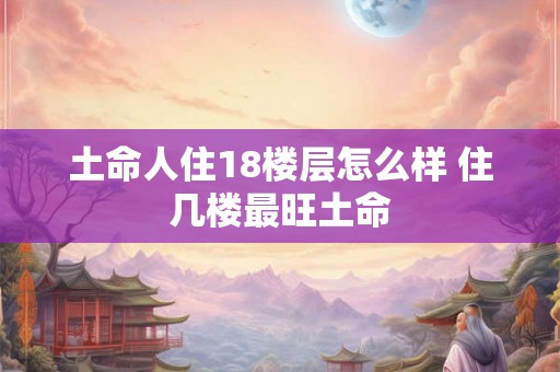 土命人住18楼层怎么样 住几楼最旺土命