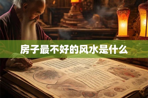 房子最不好的风水是什么