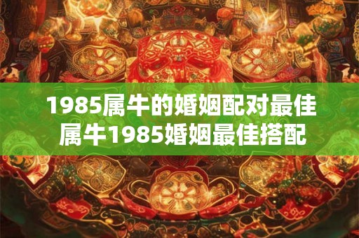 1985属牛的婚姻配对最佳 属牛1985婚姻最佳搭配