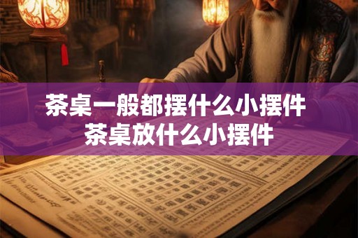 茶桌一般都摆什么小摆件 茶桌放什么小摆件
