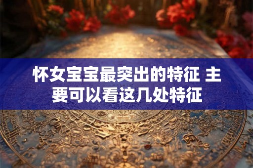 怀女宝宝最突出的特征 主要可以看这几处特征 怀女宝宝最突出的特征 主要可以看这几处特征