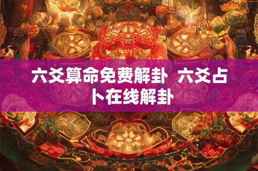 六爻算命免费解卦 六爻占卜在线解卦 六爻算命免费解卦 六爻占卜在线解卦
