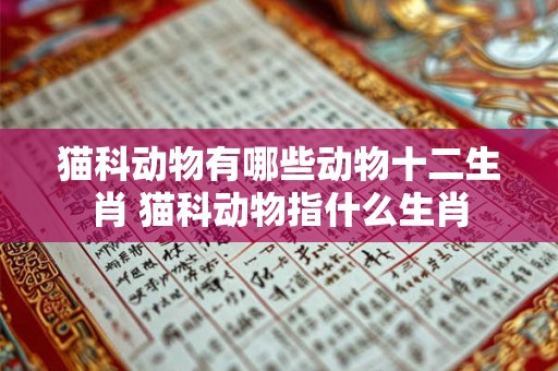 猫科动物有哪些动物十二生肖 猫科动物指什么生肖 猫科动物有哪些动物十二生肖 猫科动物指什么生肖