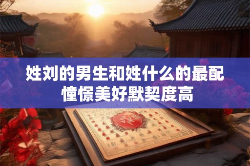 姓刘的男生和姓什么的最配 憧憬美好默契度高