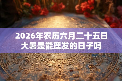 2026年农历六月二十五日大暑是能理发的日子吗