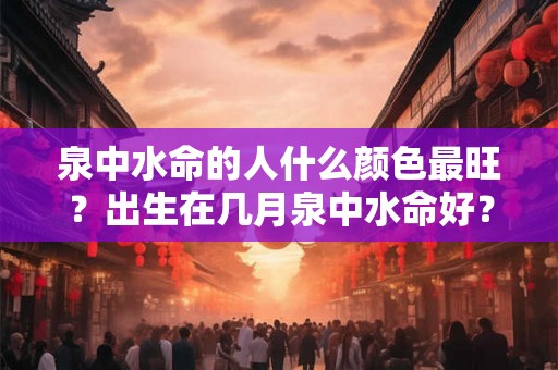 泉中水命的人什么颜色最旺？出生在几月泉中水命好？