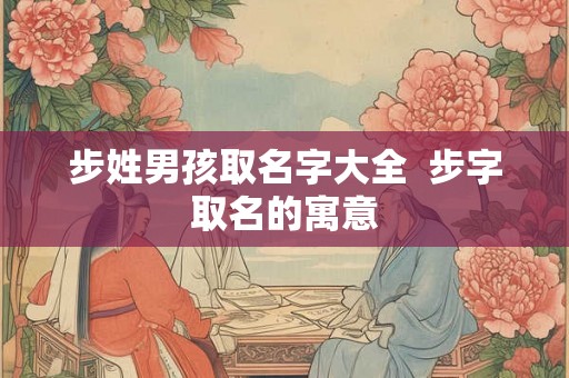 步姓男孩取名字大全  步字取名的寓意