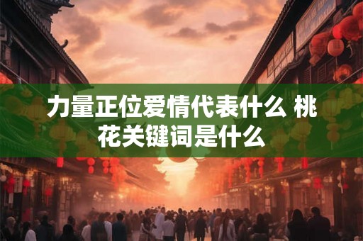 力量正位爱情代表什么 桃花关键词是什么