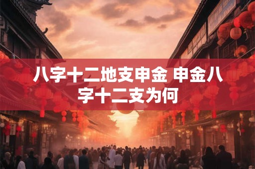 八字十二地支申金 申金八字十二支为何