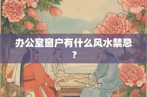 办公室窗户有什么风水禁忌？