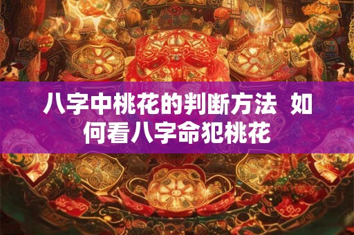 八字中桃花的判断方法 如何看八字命犯桃花 八字中桃花的判断方法 如何看八字命犯桃花