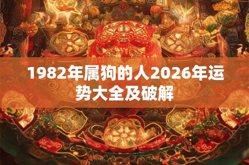 1982年属狗的人2026年运势大全及破解