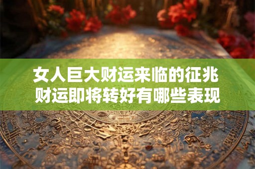 女人巨大财运来临的征兆 财运即将转好有哪些表现