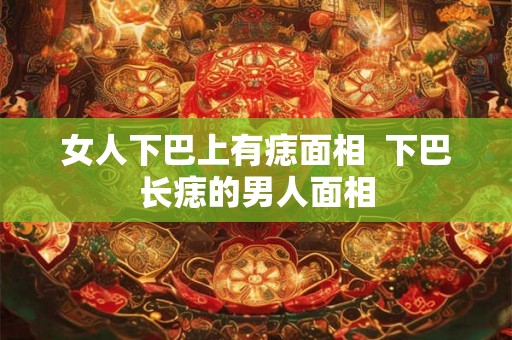 女人下巴上有痣面相  下巴长痣的男人面相