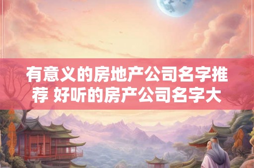 有意义的房地产公司名字推荐 好听的房产公司名字大全