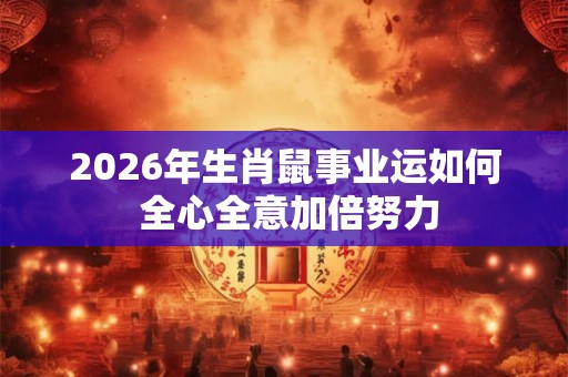 2026年生肖鼠事业运如何 全心全意加倍努力