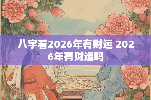 八字看2026年有财运 2026年有财运吗