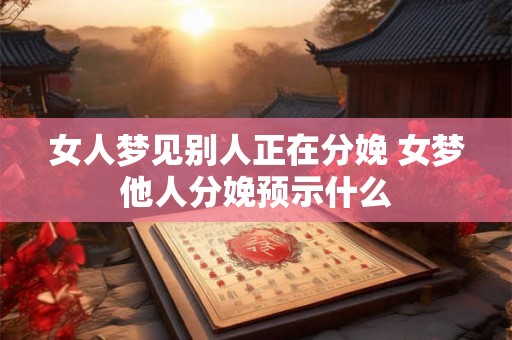 女人梦见别人正在分娩 女梦他人分娩预示什么