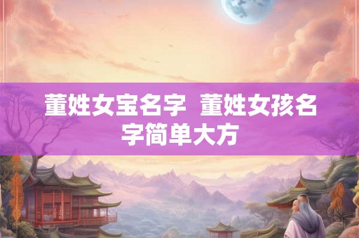 董姓女宝名字  董姓女孩名字简单大方