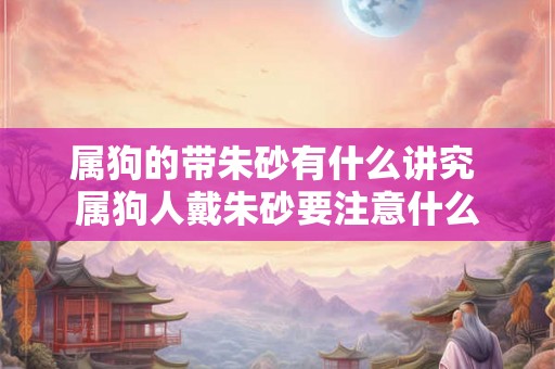 属狗的带朱砂有什么讲究 属狗人戴朱砂要注意什么