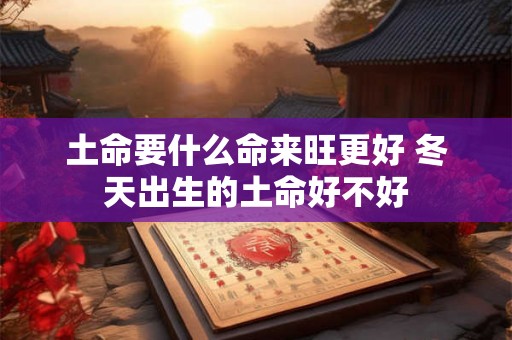 土命要什么命来旺更好 冬天出生的土命好不好 土命要什么命来旺更好 冬天出生的土命好不好