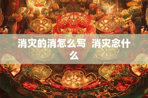 消灾的消怎么写  消灾念什么