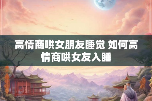 高情商哄女朋友睡觉 如何高情商哄女友入睡