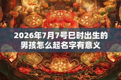 2026年7月7号巳时出生的男孩怎么起名字有意义