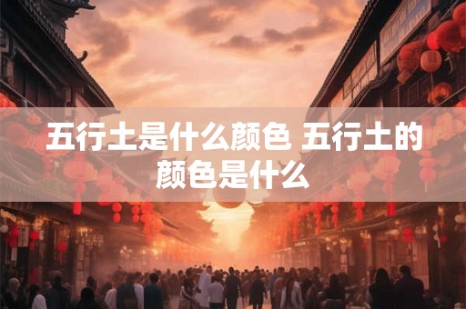 五行土是什么颜色 五行土的颜色是什么