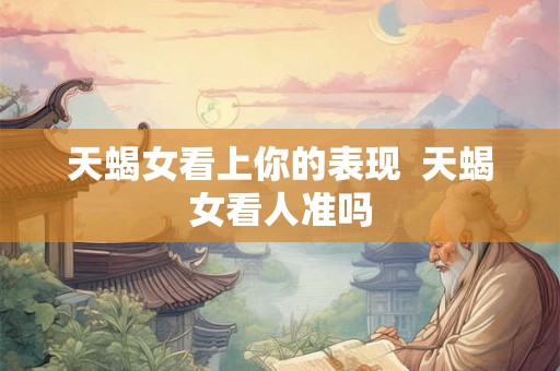 天蝎女看上你的表现  天蝎女看人准吗
