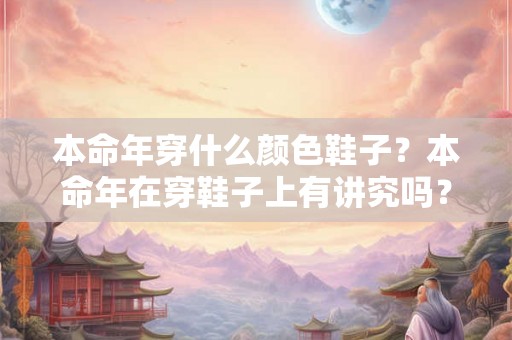 本命年穿什么颜色鞋子？本命年在穿鞋子上有讲究吗？