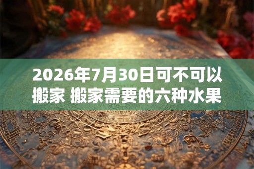 2026年7月30日可不可以搬家 搬家需要的六种水果