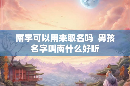 南字可以用来取名吗  男孩名字叫南什么好听