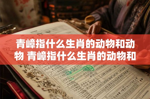 青嶂指什么生肖的动物和动物 青嶂指什么生肖的动物和动物呢