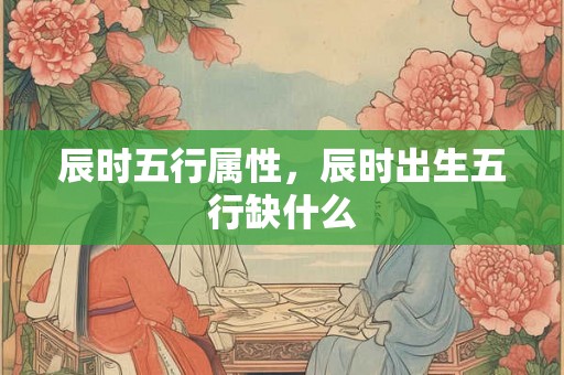 辰时五行属性，辰时出生五行缺什么