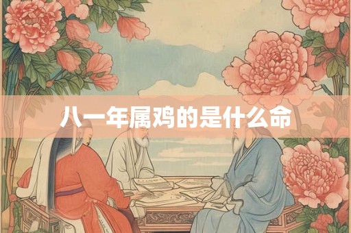 八一年属鸡的是什么命 八一年属鸡的是什么命