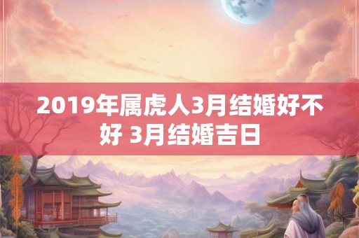 2019年属虎人3月结婚好不好 3月结婚吉日 2019年属虎人3月结婚好不好 3月结婚吉日