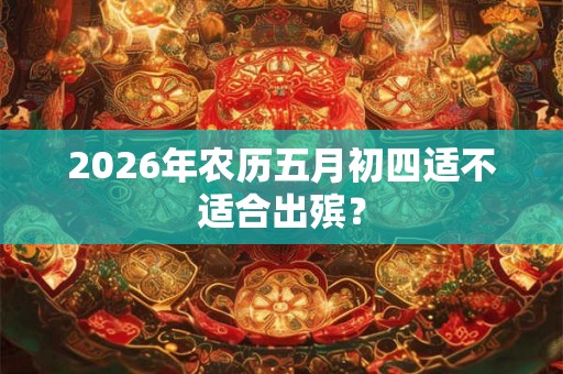 2026年农历五月初四适不适合出殡？
