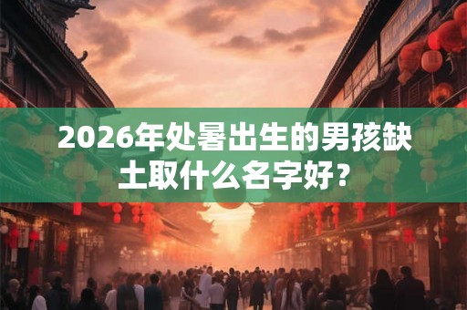 2026年处暑出生的男孩缺土取什么名字好？