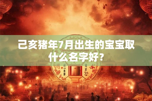 己亥猪年7月出生的宝宝取什么名字好？