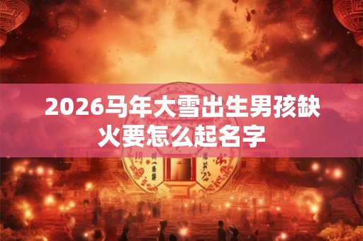 2026马年大雪出生男孩缺火要怎么起名字