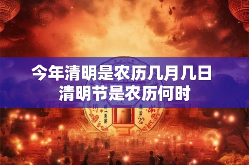 今年清明是农历几月几日 清明节是农历何时