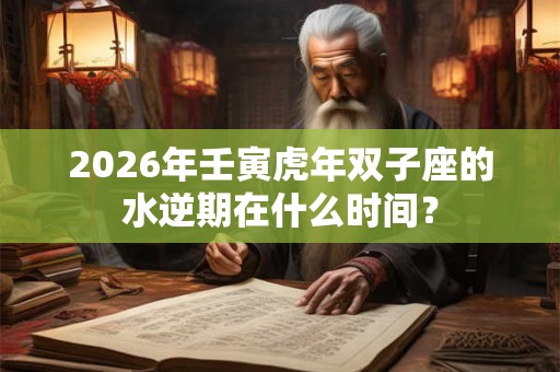 2026年壬寅虎年双子座的水逆期在什么时间？