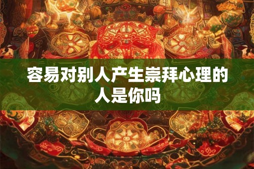 容易对别人产生崇拜心理的人是你吗 容易对别人产生崇拜心理的人是你吗