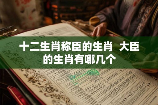 十二生肖称臣的生肖  大臣的生肖有哪几个
